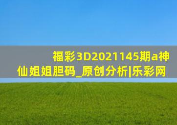 福彩3D2021145期a神仙姐姐胆码_原创分析|乐彩网